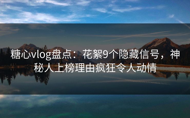 糖心vlog盘点：花絮9个隐藏信号，神秘人上榜理由疯狂令人动情