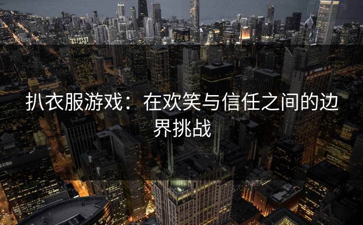 扒衣服游戏：在欢笑与信任之间的边界挑战