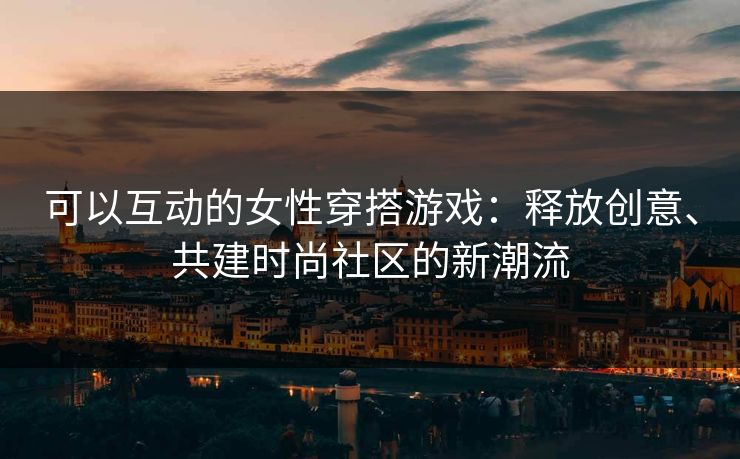 可以互动的女性穿搭游戏：释放创意、共建时尚社区的新潮流